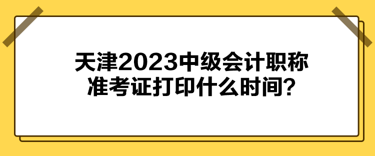 天津2023中級(jí)會(huì)計(jì)職稱準(zhǔn)考證打印什么時(shí)間？