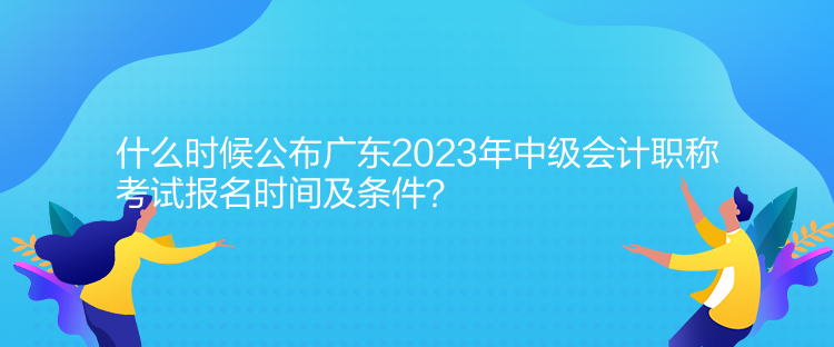 什么時(shí)候公布廣東2023年中級(jí)會(huì)計(jì)職稱考試報(bào)名時(shí)間及條件？