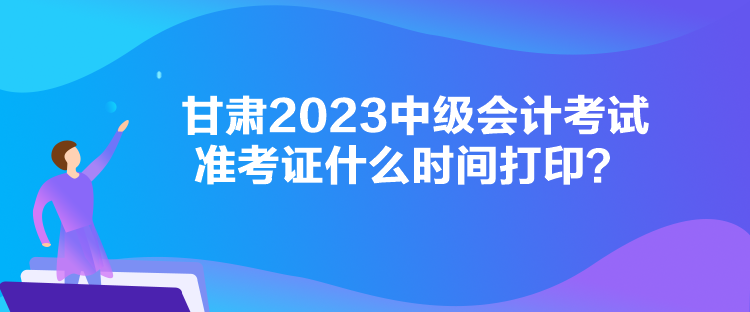 甘肅2023中級會計考試準考證什么時間打??？