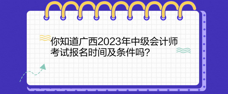 你知道廣西2023年中級會計師考試報名時間及條件嗎？