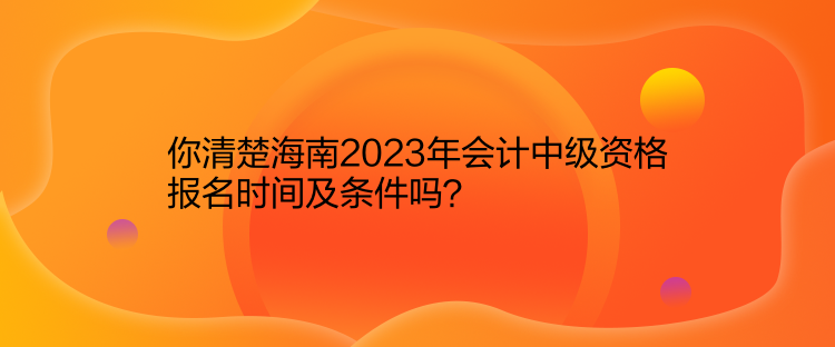 你清楚海南2023年會(huì)計(jì)中級(jí)資格報(bào)名時(shí)間及條件嗎？