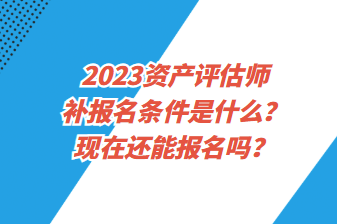 2023資產(chǎn)評(píng)估師補(bǔ)報(bào)名條件是什么？現(xiàn)在還能報(bào)名嗎？