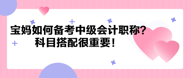 帶娃之余考個(gè)證！寶媽如何備考中級(jí)會(huì)計(jì)職稱？科目搭配很重要！