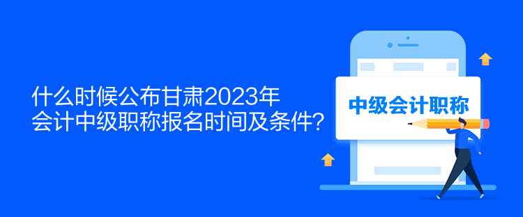 什么時(shí)候公布甘肅2023年會計(jì)中級職稱報(bào)名時(shí)間及條件？