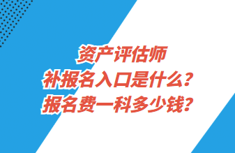 資產(chǎn)評估師補(bǔ)報名入口是什么？報名費一科多少錢？