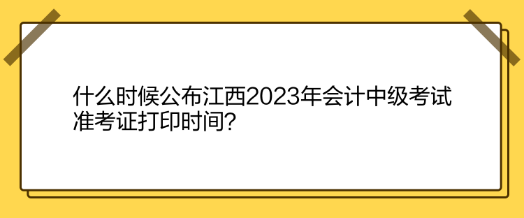 什么時(shí)候公布江西2023年會(huì)計(jì)中級(jí)考試準(zhǔn)考證打印時(shí)間？