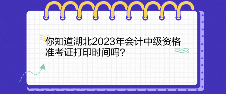 你知道湖北2023年會計中級資格準考證打印時間嗎？