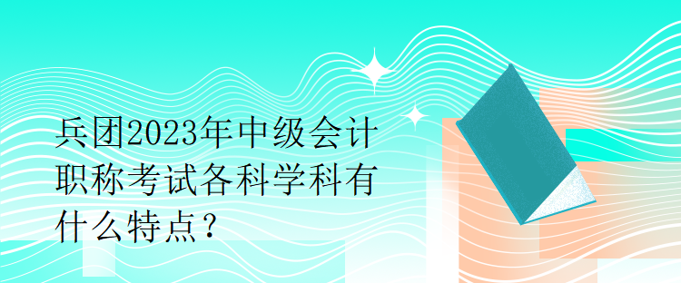 兵團(tuán)2023年中級(jí)會(huì)計(jì)職稱考試各科學(xué)科有什么特點(diǎn)？