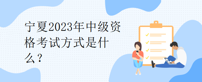 寧夏2023年中級(jí)資格考試方式是什么？