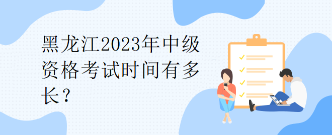 黑龍江2023年中級資格考試時間有多長？