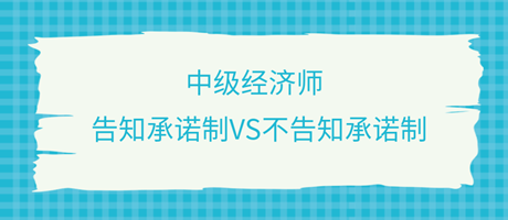 收藏了！中級經(jīng)濟師選擇告知承諾制和不告知承諾制有什么區(qū)別？