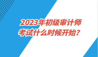 2023年初級審計師考試什么時候開始？