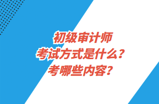 初級審計(jì)師考試方式是什么？考哪些內(nèi)容？