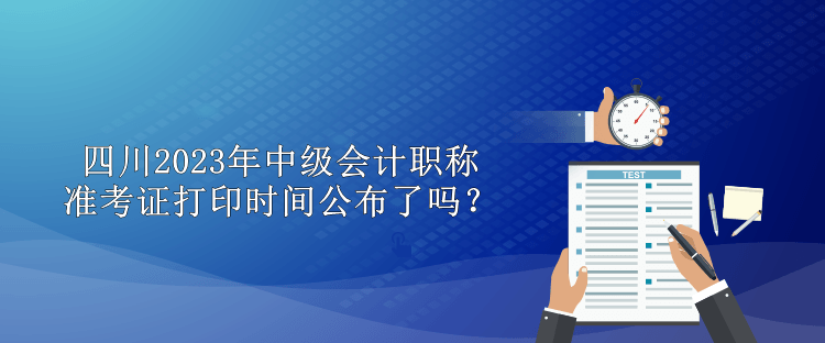 四川2023年中級會計職稱準(zhǔn)考證打印時間公布了嗎？