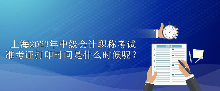 上海2023年中級會計職稱考試準(zhǔn)考證打印時間是什么時候呢？