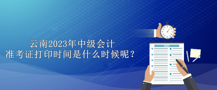 云南2023年中級(jí)會(huì)計(jì)準(zhǔn)考證打印時(shí)間是什么時(shí)候呢？