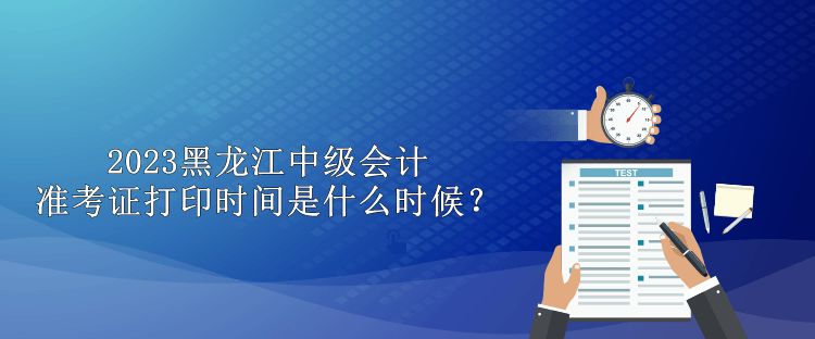 2023黑龍江中級會計準考證打印時間是什么時候？