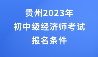 貴州2023年初中級經濟師考試報名條件