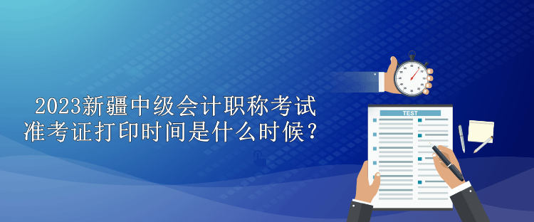 2023新疆中級會計職稱考試準考證打印時間是什么時候？