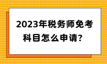 2023年稅務(wù)師免考科目怎么申請(qǐng)？