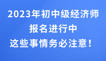 2023年初中級(jí)經(jīng)濟(jì)師報(bào)名進(jìn)行中 這些事情務(wù)必注意！