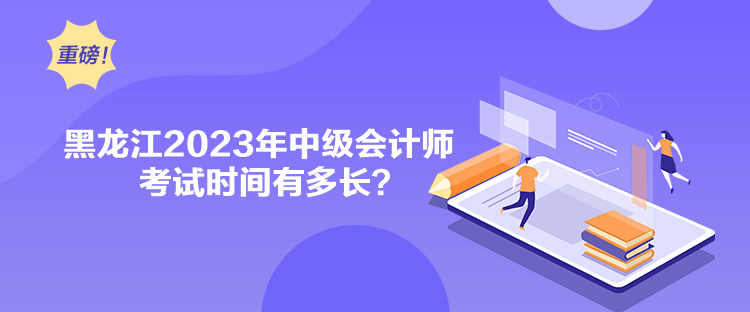 黑龍江2023年中級(jí)會(huì)計(jì)師考試時(shí)間有多長(zhǎng)？