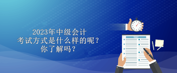 2023年中級會計考試方式是什么樣的呢？你了解嗎？