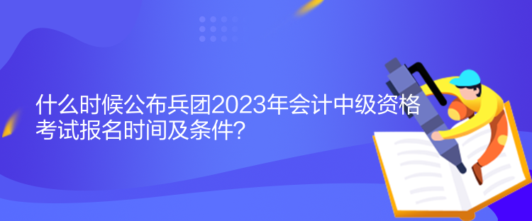 什么時(shí)候公布兵團(tuán)2023年會(huì)計(jì)中級資格考試報(bào)名時(shí)間及條件？