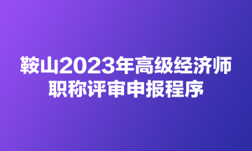 鞍山2023年高級(jí)經(jīng)濟(jì)師職稱(chēng)評(píng)審申報(bào)程序