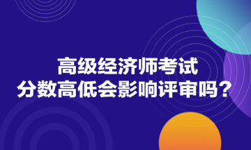 高級經(jīng)濟師考試分?jǐn)?shù)高低會影響評審嗎？