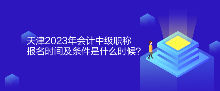 天津2023年會計中級職稱報名時間及條件是什么時候？