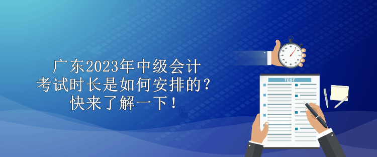 廣東2023年中級會計考試時長是如何安排的？快來了解一下！