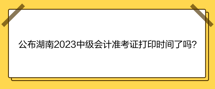 公布湖南2023中級會(huì)計(jì)準(zhǔn)考證打印時(shí)間了嗎？