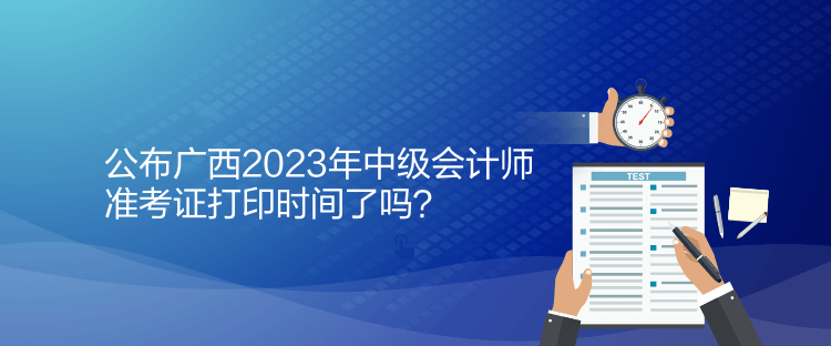 公布廣西2023年中級會計師準(zhǔn)考證打印時間了嗎？