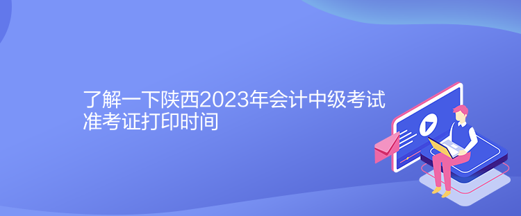 了解一下陜西2023年會計中級考試準(zhǔn)考證打印時間