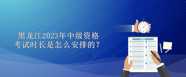 黑龍江2023年中級資格考試時長是怎么安排的？