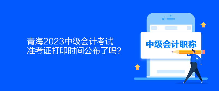 青海2023中級會計考試準考證打印時間公布了嗎？