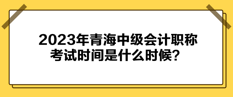 2023年青海中級(jí)會(huì)計(jì)職稱考試時(shí)間是什么時(shí)候？