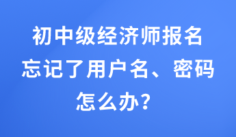 初中級經(jīng)濟師報名忘記了用戶名、密碼怎么辦？