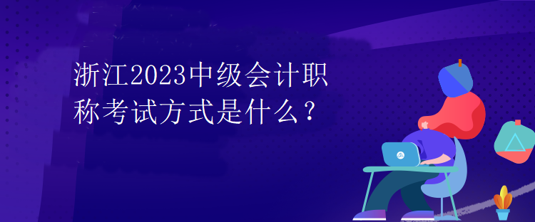 浙江2023中級會計職稱考試方式是什么？