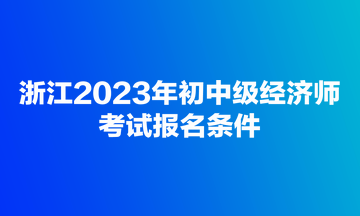 浙江2023年初中級經(jīng)濟師考試報名條件