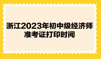 浙江2023年初中級(jí)經(jīng)濟(jì)師準(zhǔn)考證打印時(shí)間