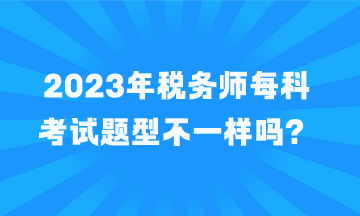 稅務(wù)師每科考試題型不一樣嗎？