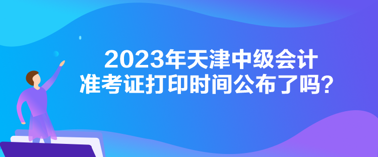 2023年天津中級會計(jì)準(zhǔn)考證打印時間公布了嗎？