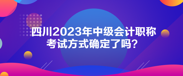 四川2023年中級(jí)會(huì)計(jì)職稱考試方式確定了嗎？