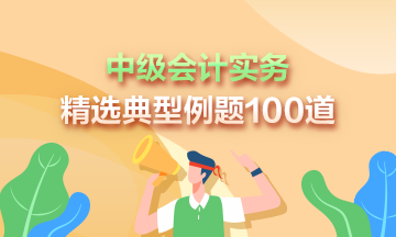 道道精選！2023年中級(jí)會(huì)計(jì)實(shí)務(wù)精選典型例題100道