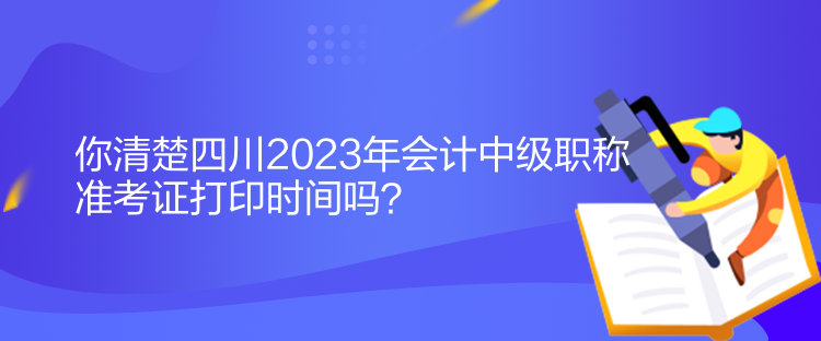 你清楚四川2023年會計中級職稱準考證打印時間嗎？