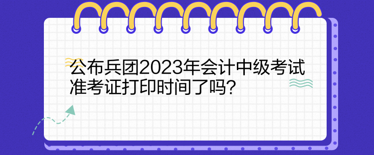 公布兵團2023年會計中級考試準考證打印時間了嗎？