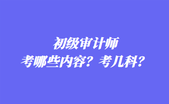 初級(jí)審計(jì)師考哪些內(nèi)容？考幾科？