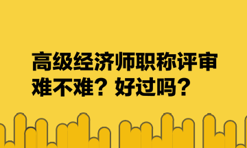 高級經(jīng)濟師職稱評審難不難？好過嗎？